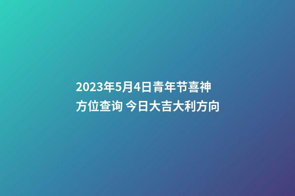 2023年5月4日青年节喜神方位查询 今日大吉大利方向
